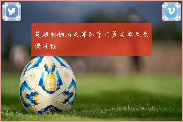 英超利物浦足球队守门员名单及表现评估