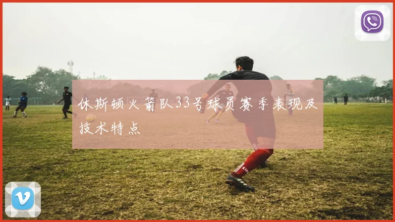 休斯顿火箭队33号球员赛季表现及技术特点