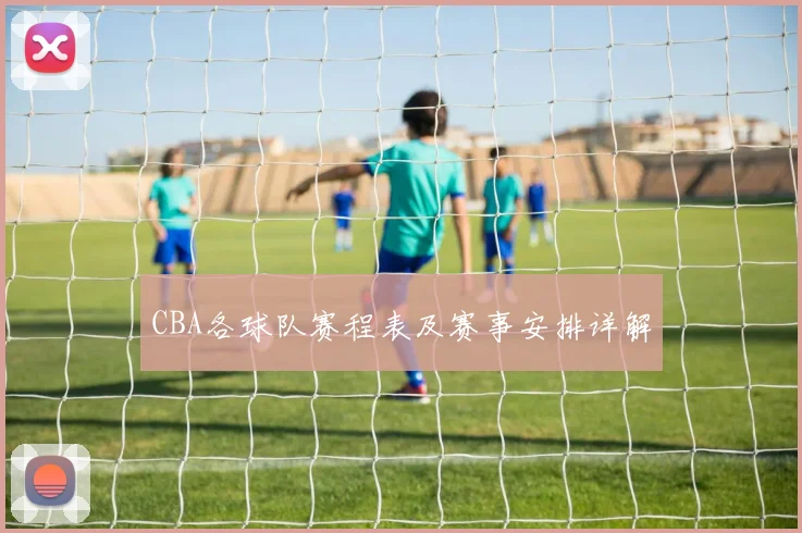 CBA各球队赛程表及赛事安排详解
