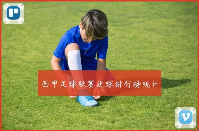 西甲足球联赛进球排行榜统计