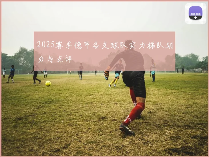 2025赛季德甲各支球队实力梯队划分与点评