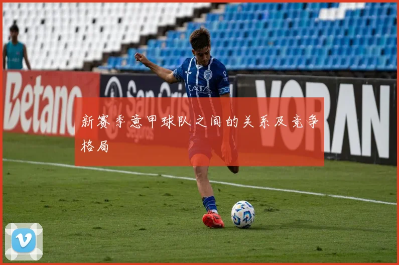 新赛季意甲球队之间的关系及竞争格局