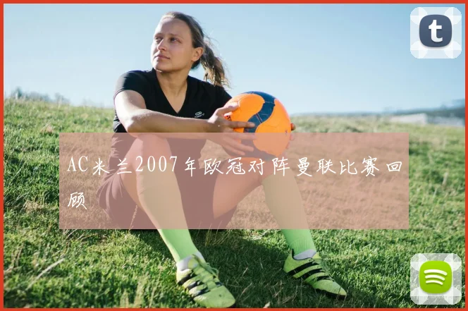 AC米兰2007年欧冠对阵曼联比赛回顾