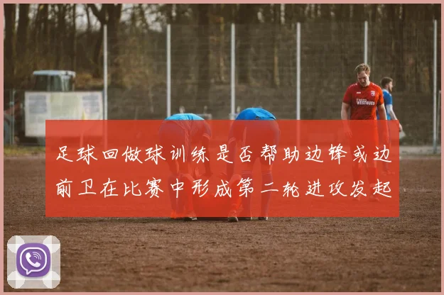 足球回做球训练是否帮助边锋或边前卫在比赛中形成第二轮进攻发起位置